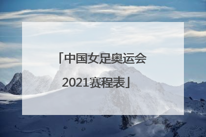 「中国女足奥运会2021赛程表」中国女足奥运会2021赛程表直播