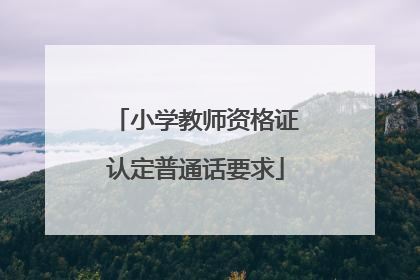 「小学教师资格证认定普通话要求」重庆小学教师资格证认定普通话要求